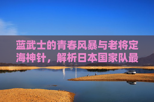 蓝武士的青春风暴与老将定海神针,解析日本国家队最新大名单的传承密码,蓝武士传承密码,青春风暴与老将定海神针