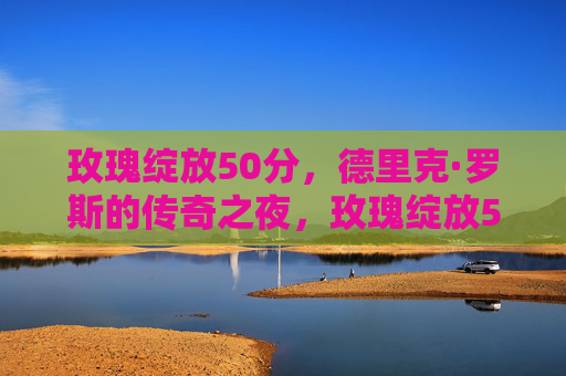 玫瑰绽放50分,德里克·罗斯的传奇之夜,玫瑰绽放50分,德里克·罗斯的传奇之夜
