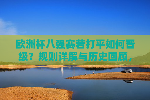 欧洲杯八强赛若打平如何晋级?规则详解与历史回顾,欧洲杯八强赛打平晋级规则与历史回顾