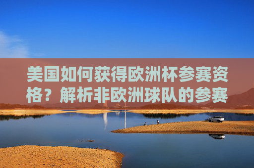 美国如何获得欧洲杯参赛资格?解析非欧洲球队的参赛路径,美国获得欧洲杯参赛资格,非欧洲球队参赛路径解析