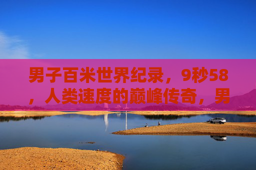 男子百米世界纪录,9秒58,人类速度的巅峰传奇,男子百米9秒58,人类速度的巅峰传奇