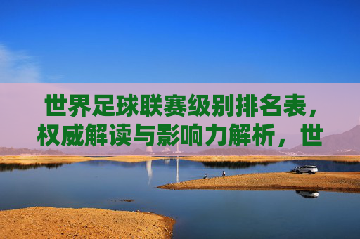 世界足球联赛级别排名表,权威解读与影响力解析,世界足球联赛级别排名,权威解读与影响力解析