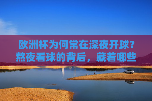 欧洲杯为何常在深夜开球？熬夜看球的背后，藏着哪些时差与商业的密码？欧洲杯深夜开球，时差与商业的密码