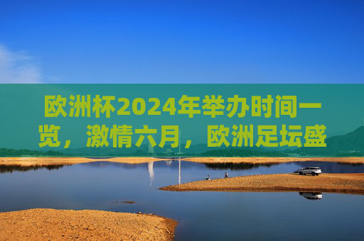欧洲杯2024年举办时间一览，激情六月，欧洲足坛盛宴即将启幕，2024欧洲杯六月时间一览，足坛盛宴激情启幕