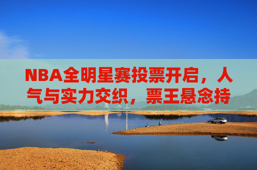 NBA全明星赛投票开启,人气与实力交织,票王悬念持续升温,NBA全明星投票开启,人气实力交织,票王悬念升温
