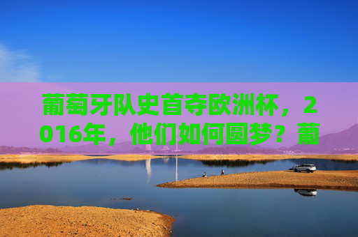 葡萄牙队史首夺欧洲杯，2016年，他们如何圆梦？葡萄牙2016，首夺欧洲杯的圆梦之路