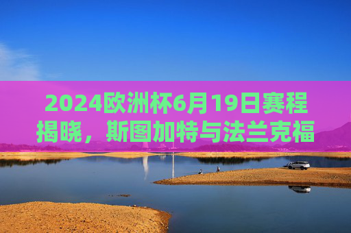2024欧洲杯6月19日赛程揭晓,斯图加特与法兰克福将上演足球盛宴,2024欧洲杯6月19日赛程,斯图加特对阵法兰克福上演足球盛宴