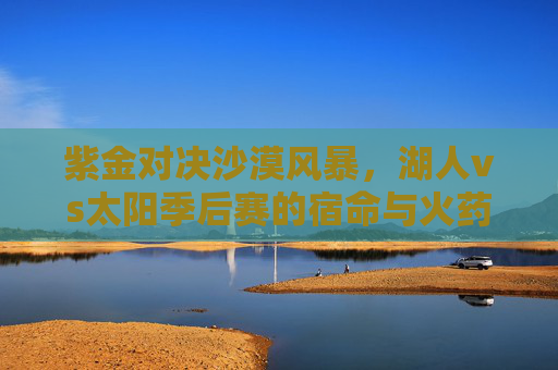 紫金对决沙漠风暴，湖人vs太阳季后赛的宿命与火药，紫金对决沙漠风暴，湖人太阳季后赛宿命与火药