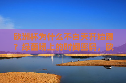 欧洲杯为什么不白天开始踢？绿茵场上的时间密码，欧洲杯为何避开白天？绿茵场上的时间密码