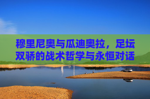 穆里尼奥与瓜迪奥拉，足坛双骄的战术哲学与永恒对话，双骄战术哲学，穆里尼奥与瓜迪奥拉的足坛永恒对话