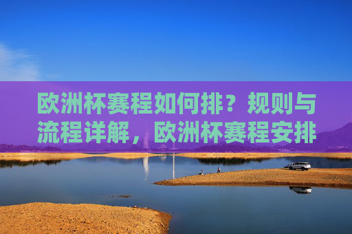 欧洲杯赛程如何排?规则与流程详解,欧洲杯赛程安排,规则与流程详解