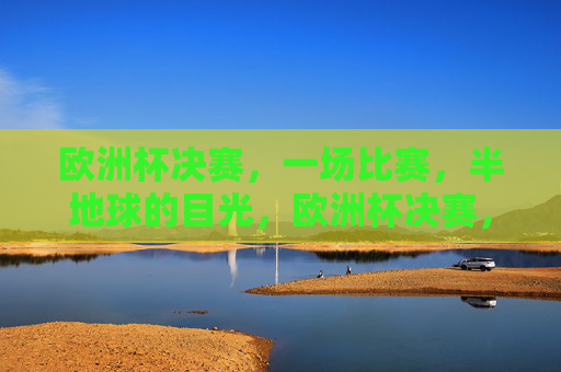 欧洲杯决赛，一场比赛，半地球的目光，欧洲杯决赛，半地球的目光