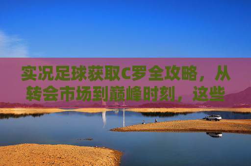 实况足球获取C罗全攻略,从转会市场到巅峰时刻,这些方法值得收藏,实况足球C罗获取全攻略,从转会市场到巅峰时刻收藏指南