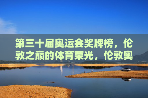 第三十届奥运会奖牌榜,伦敦之巅的体育荣光,伦敦奥运会奖牌榜,体育荣光之巅