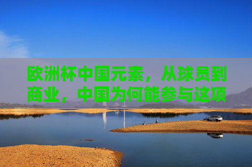 欧洲杯中国元素,从球员到商业,中国为何能参与这项欧洲顶级赛事?欧洲杯中国元素,从球员到商业,中国为何能参与顶级赛事?