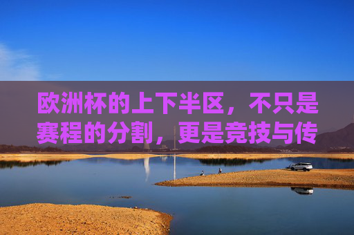 欧洲杯的上下半区，不只是赛程的分割，更是竞技与传统的平衡，欧洲杯上下半区，赛程分割与竞技传统的平衡