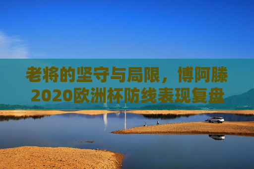 老将的坚守与局限,博阿滕2020欧洲杯防线表现复盘,博阿滕2020欧洲杯防线,老将的坚守与局限