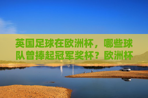英国足球在欧洲杯,哪些球队曾捧起冠军奖杯?欧洲杯冠军,哪些英国球队曾捧起奖杯?
