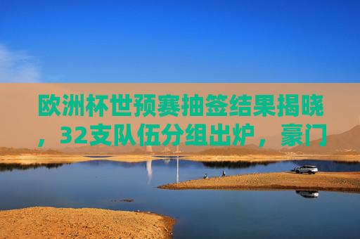 欧洲杯世预赛抽签结果揭晓,32支队伍分组出炉,豪门对决与黑马悬念并存,欧洲杯世预赛抽签,32队分组出炉,豪门对决黑马悬念并存