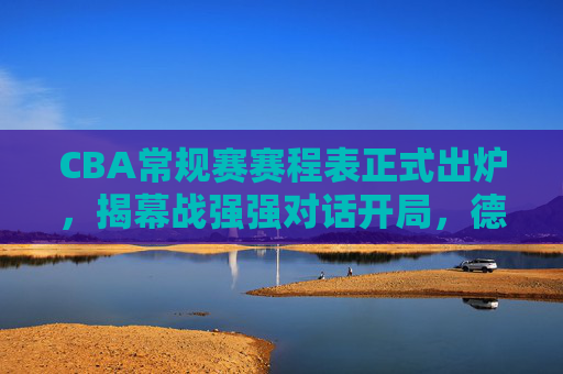 CBA常规赛赛程表正式出炉，揭幕战强强对话开局，德比战与跨省对决贯穿赛季，CBA常规赛赛程出炉，揭幕战强强对话，德比跨省对决贯穿赛季