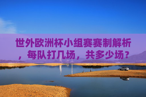 世外欧洲杯小组赛赛制解析,每队打几场,共多少场?世外欧洲杯小组赛赛制解析,每队打几场,共多少场?