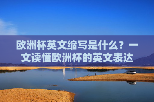 欧洲杯英文缩写是什么?一文读懂欧洲杯的英文表达
