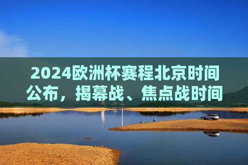 2024欧洲杯赛程北京时间公布,揭幕战、焦点战时间出炉,球迷速看!2024欧洲杯赛程北京时间公布,揭幕战、焦点战时间出炉,球迷速看!