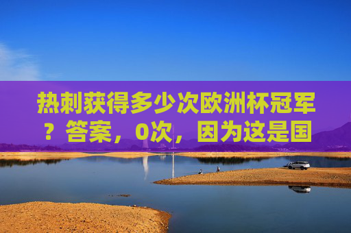 热刺获得多少次欧洲杯冠军？答案，0次，因为这是国家队的赛事，热刺0次欧洲杯冠军，赛事为国家队性质