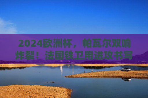 2024欧洲杯,帕瓦尔双响炸裂!法国铁卫用进攻书写传奇,2024欧洲杯帕瓦尔双响,法国铁卫进攻书写传奇