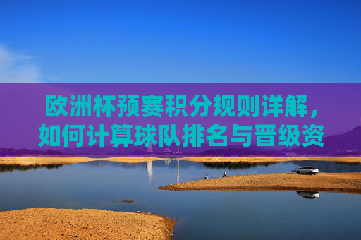 欧洲杯预赛积分规则详解，如何计算球队排名与晋级资格？欧洲杯预赛积分规则详解，球队排名与晋级资格计算方法