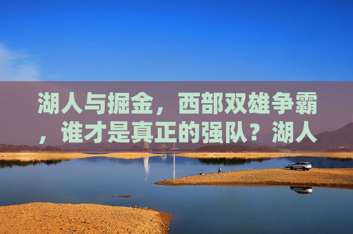 湖人与掘金,西部双雄争霸,谁才是真正的强队?湖人与掘金,西部双雄争霸,谁为真强?