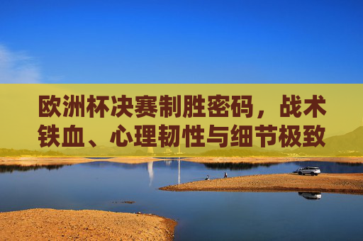 欧洲杯决赛制胜密码，战术铁血、心理韧性与细节极致的巅峰博弈，欧洲杯决赛制胜密码，战术铁血、心理韧性与细节极致的巅峰博弈