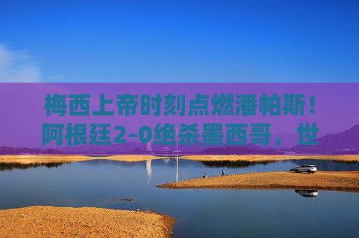 梅西上帝时刻点燃潘帕斯！阿根廷2-0绝杀墨西哥，世界杯小组起死回生，梅西上帝时刻点燃潘帕斯！阿根廷2-0绝杀墨西哥世界杯小组起死回生