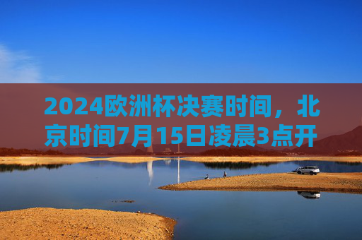 2024欧洲杯决赛时间,北京时间7月15日凌晨3点开球,足球盛宴巅峰对决!2024欧洲杯决赛巅峰对决