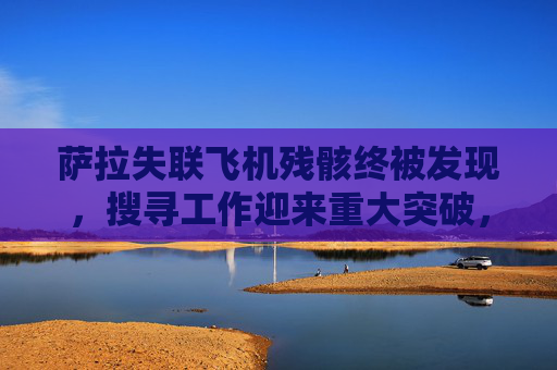 萨拉失联飞机残骸终被发现,搜寻工作迎来重大突破,萨拉失联飞机残骸终被发现 搜寻工作迎重大突破