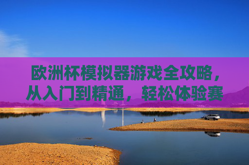 欧洲杯模拟器游戏全攻略，从入门到精通，轻松体验赛场激情，欧洲杯模拟器全攻略，从入门到精通，畅享赛场激情