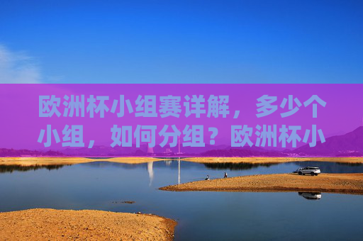 欧洲杯小组赛详解，多少个小组，如何分组？欧洲杯小组赛详解，多少个小组如何分组