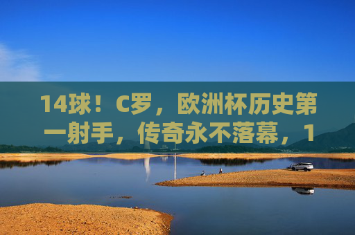 14球！C罗，欧洲杯历史第一射手，传奇永不落幕，14球！C罗荣膺欧洲杯历史射手王，传奇永不落幕
