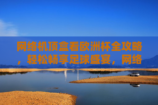 网络机顶盒看欧洲杯全攻略,轻松畅享足球盛宴,网络机顶盒看欧洲杯全攻略,轻松畅享足球盛宴