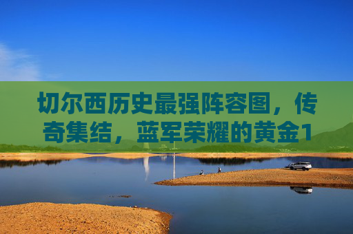 切尔西历史最强阵容图,传奇集结,蓝军荣耀的黄金11人,切尔西历史最强传奇11人,蓝军荣耀集结