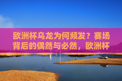 欧洲杯乌龙为何频发？赛场背后的偶然与必然，欧洲杯乌龙频发，赛场偶然与必然的交织
