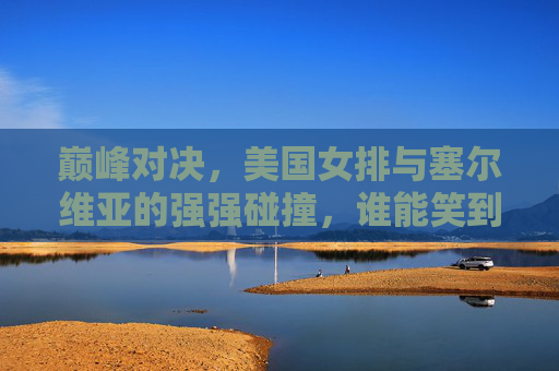 巅峰对决,美国女排与塞尔维亚的强强碰撞,谁能笑到最后?美国女排塞尔维亚巅峰对决,谁能笑到最后?