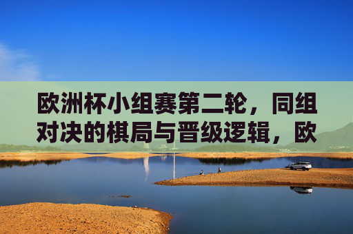 欧洲杯小组赛第二轮,同组对决的棋局与晋级逻辑,欧洲杯小组赛第二轮同组对决,棋局与晋级逻辑