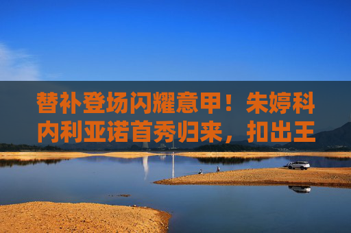 替补登场闪耀意甲！朱婷科内利亚诺首秀归来，扣出王者归来宣言，替补登场闪耀意甲！朱婷科内利亚诺首秀扣出王者归来宣言