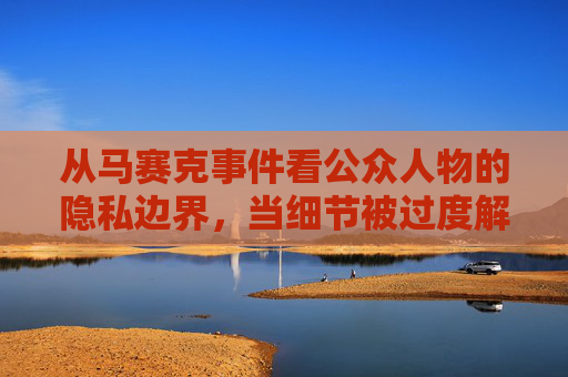 从马赛克事件看公众人物的隐私边界,当细节被过度解读,我们丢失了什么?马赛克事件,公众人物隐私边界的过度解读之失