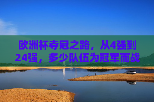 欧洲杯夺冠之路，从4强到24强，多少队伍为冠军而战？欧洲杯夺冠之路，从4强到24强，多少队伍为冠军而战？
