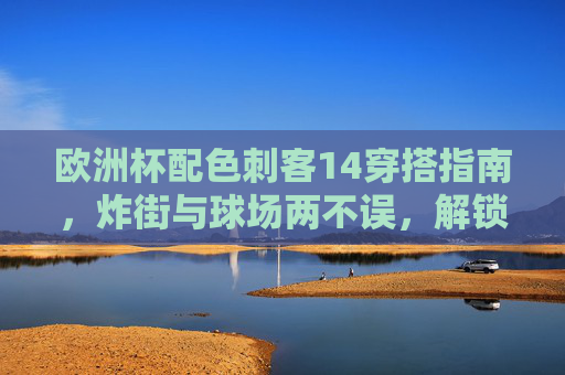 欧洲杯配色刺客14穿搭指南,炸街与球场两不误,解锁你的足球时尚DNA,欧洲杯配色刺客14穿搭指南,炸街球场两不误,解锁足球时尚DNA