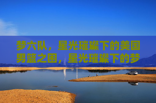 梦六队，星光璀璨下的美国男篮之困，星光璀璨下的梦六困局