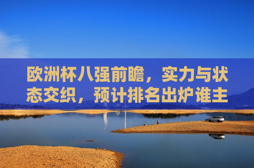 欧洲杯八强前瞻,实力与状态交织,预计排名出炉谁主沉浮?欧洲杯八强前瞻,实力状态交织,排名悬念谁主沉浮?