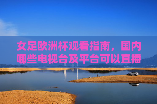 女足欧洲杯观看指南，国内哪些电视台及平台可以直播？女足欧洲杯观看指南，国内直播电视台及平台一览
